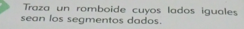 Traza un romboide cuyos lados iguales 
sean los segmentos dados.