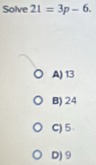 Solve 21=3p-6.
A) 13
B) 24
C) 5
D) 9