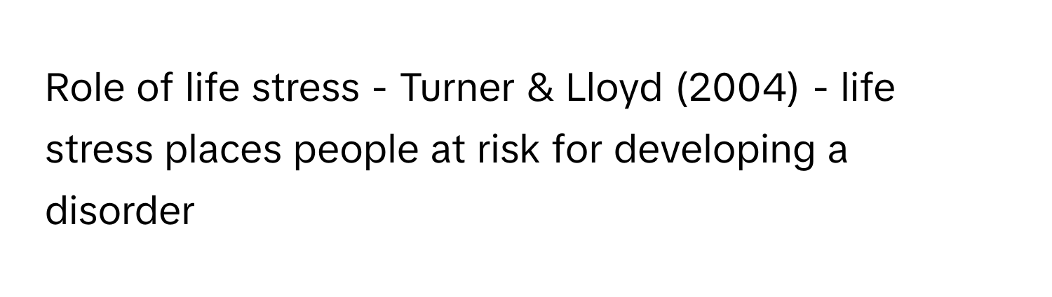 Role of life stress - Turner & Lloyd (2004) - life stress places people at risk for developing a disorder