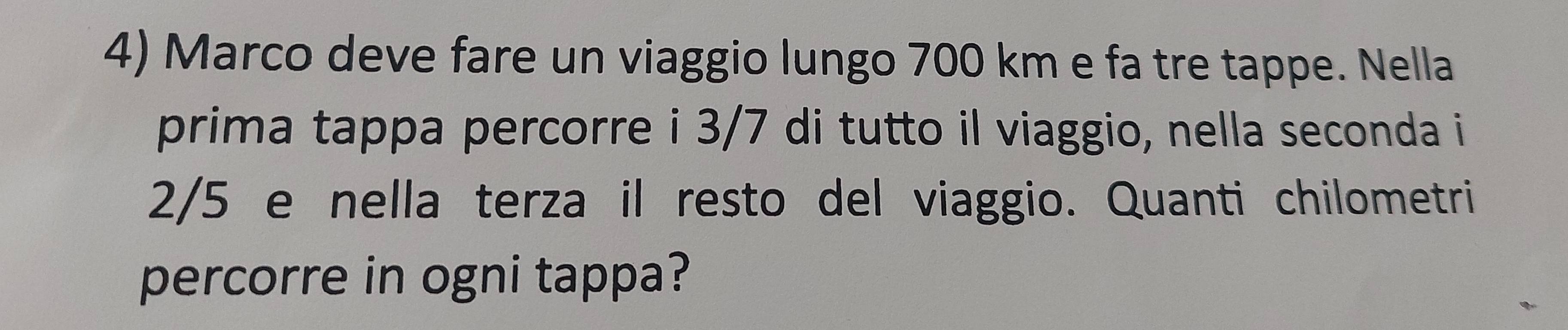 Marco deve fare un viaggio lungo 700 km e fa tre tappe. Nella 
prima tappa percorre i 3/7 di tutto il viaggio, nella seconda i
2/5 e nella terza il resto del viaggio. Quanti chilometri 
percorre in ogni tappa?