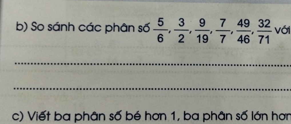 So sánh các phân số  5/6 ,  3/2 ,  9/19 ,  7/7 ,  49/46 ,  32/71  Với 
_ 
_ 
c) Viết ba phân số bé hơn 1, ba phân số lớn hơn