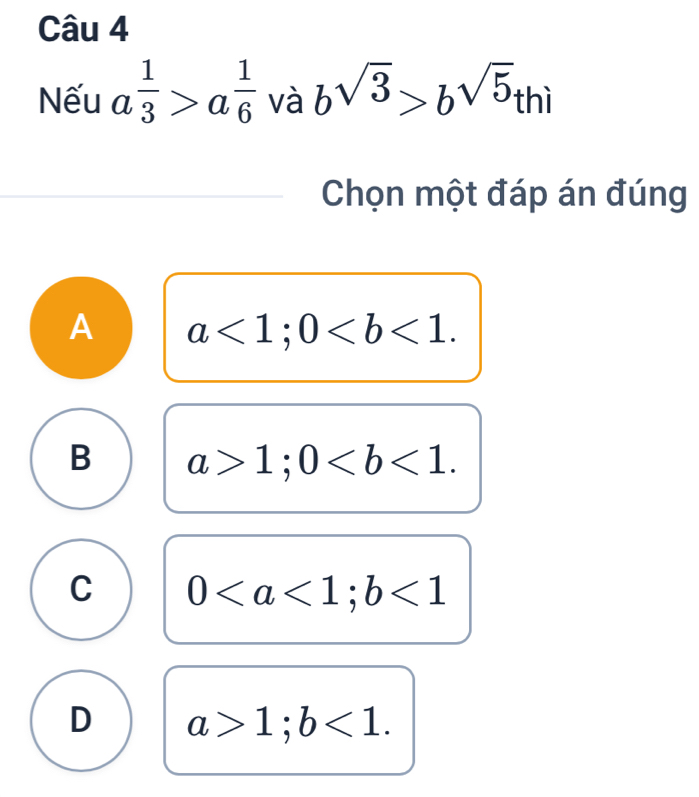 Nếu a^(frac 1)3>a^(frac 1)6 và bsqrt(3)>b^(sqrt(5))thi
Chọn một đáp án đúng
A a<1</tex>; 0.
B a>1; 0.
C 0; b<1</tex>
D a>1; b<1</tex>.