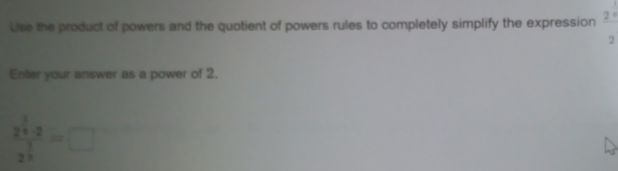 Use the product of powers and the quotient of powers rules to completely simplify the expression frac 2^(frac 1)62
Enter your answer as a power of 2.
frac 2^(frac 3)4· 22^(frac 1)3=□