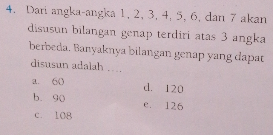 Dari angka-angka 1, 2, 3, 4, 5, 6, dan 7 akan
disusun bilangan genap terdiri atas 3 angka
berbeda. Banyaknya bilangan genap yang dapat
disusun adalah …
a. 60 d. 120
b. 90
e. 126
c. 108