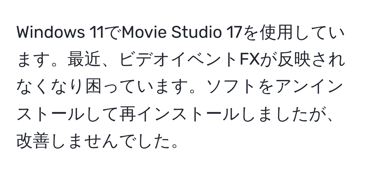 Windows 11でMovie Studio 17を使用しています。最近、ビデオイベントFXが反映されなくなり困っています。ソフトをアンインストールして再インストールしましたが、改善しませんでした。