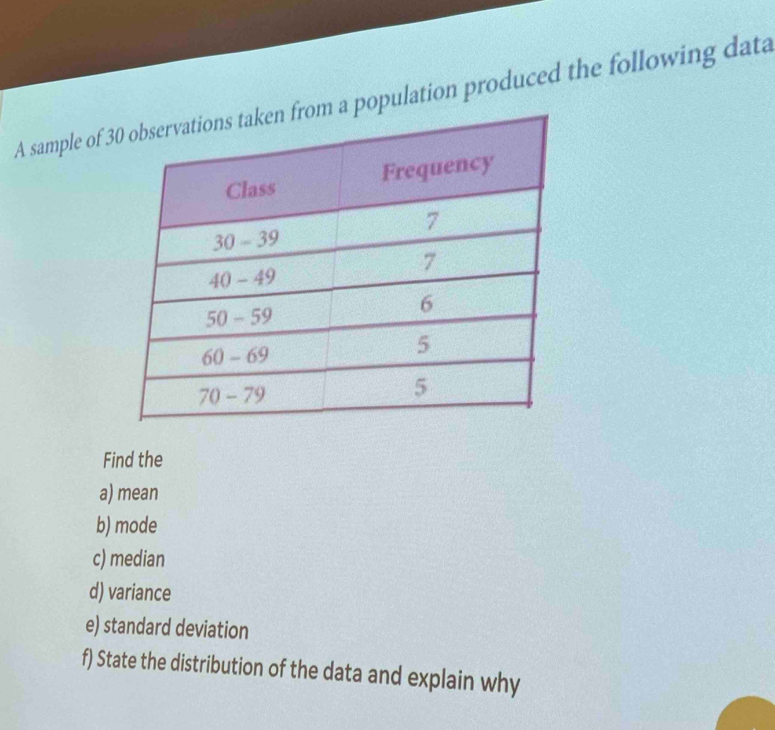 A sample of 3 population produced the following data 
Find the 
a) mean 
b) mode 
c) median 
d) variance 
e) standard deviation 
f) State the distribution of the data and explain why