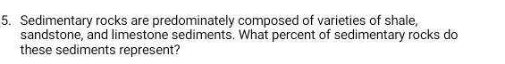 Sedimentary rocks are predominately composed of varieties of shale, 
sandstone, and limestone sediments. What percent of sedimentary rocks do 
these sediments represent?