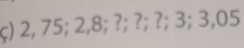 ς) 2, 75; 2,8; ?;?; ? ; 3; 3,( 05