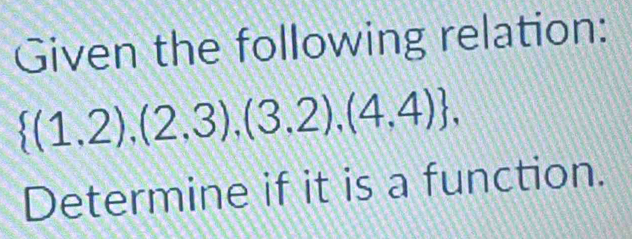 Given the following relation:
 (1,2),(2,3),(3,2),(4,4) , 
Determine if it is a function.