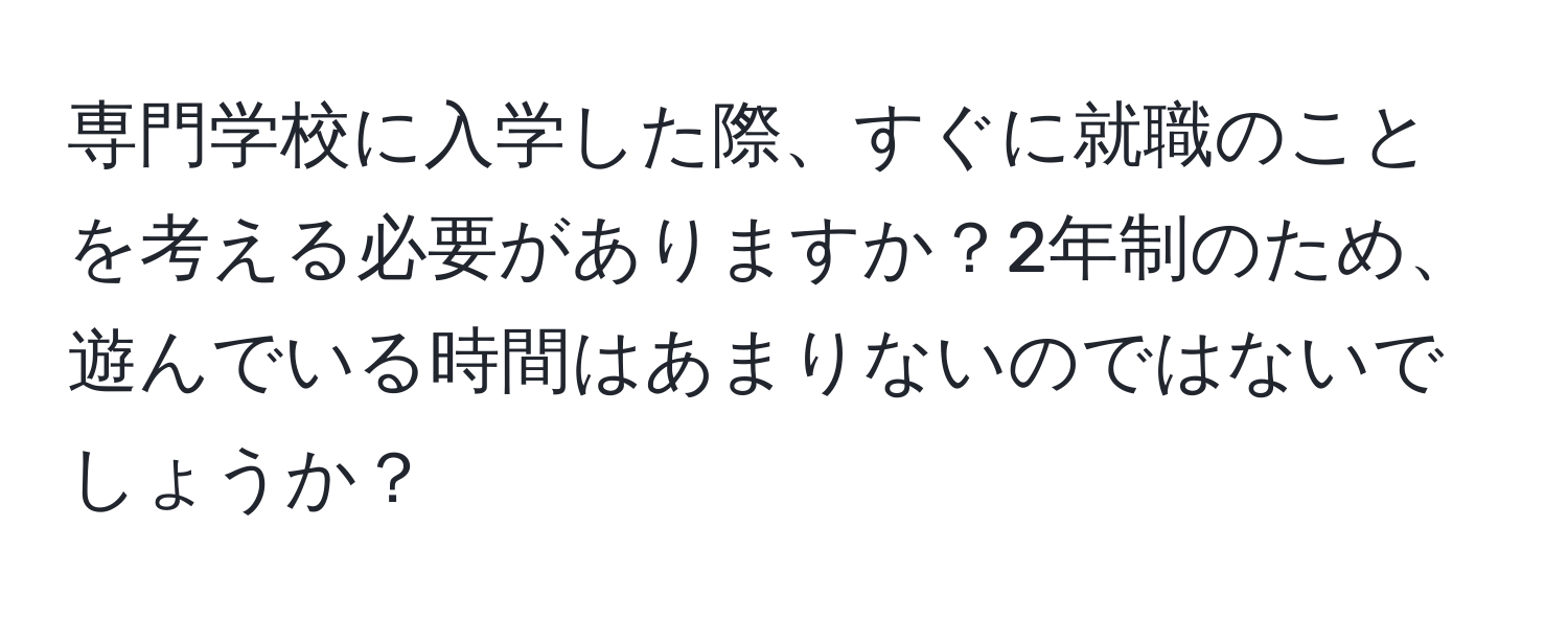 専門学校に入学した際、すぐに就職のことを考える必要がありますか？2年制のため、遊んでいる時間はあまりないのではないでしょうか？