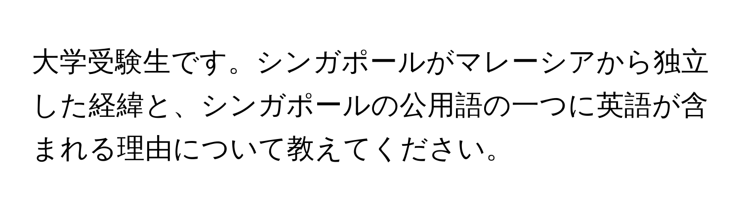 大学受験生です。シンガポールがマレーシアから独立した経緯と、シンガポールの公用語の一つに英語が含まれる理由について教えてください。