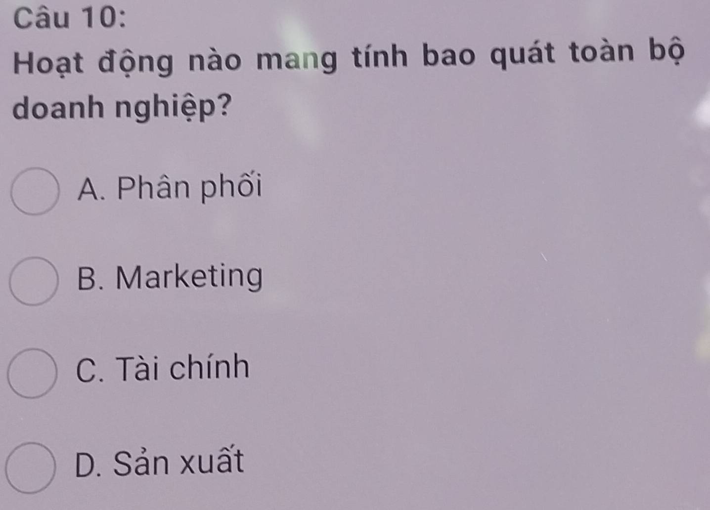 Hoạt động nào mang tính bao quát toàn bộ
doanh nghiệp?
A. Phân phối
B. Marketing
C. Tài chính
D. Sản xuất