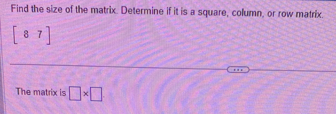 Find the size of the matrix. Determine if it is a square, column, or row matrix.
[87]
The matrix is □ * □.