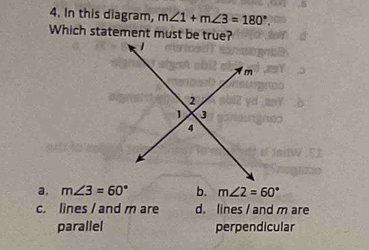 In this diagram, m∠ 1+m∠ 3=180°. 
Which statement must be true?
a. m∠ 3=60° b. m∠ 2=60°
c. lines / and m are d. lines / and m are
parallel perpendicular