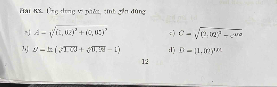 Ứng dụng vi phân, tính gần đúng
a) A=sqrt[3]((1,02)^2)+(0,05)^2 c) C=sqrt((2,02)^3)+e^(0,03)
b) B=ln (sqrt[3](1,03)+sqrt[4](0,98)-1) d) D=(1,02)^1,01
12