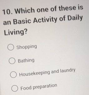 Which one of these is
an Basic Activity of Daily
Living?
Shopping
Bathing
Housekeeping and laundry
Food preparation