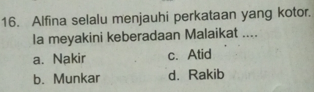 Alfina selalu menjauhi perkataan yang kotor.
Ia meyakini keberadaan Malaikat ....
a. Nakir c. Atid
b. Munkar d. Rakib