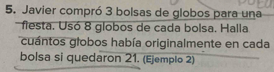 Javier compró 3 bolsas de globos para una 
fiesta. Usó 8 globos de cada bolsa. Halla 
cuántos globos había originalmente en cada 
bolsa si quedaron 21. (Ejemplo 2)