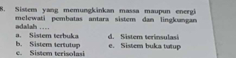 Sistem yang memungkinkan massa maupun energi
melewati pembatas antara sistem dan lingkungan
adalah …
a. Sistem terbuka d. Sistem terinsulasi
b. Sistem tertutup e. Sistem buka tutup
c. Sistem terisolasi