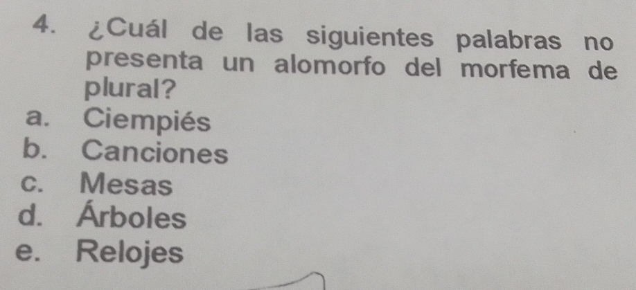 ¿Cuál de las siguientes palabras no
presenta un alomorfo del morfema de
plural?
a. Ciempiés
b. Canciones
c. Mesas
d. Árboles
e. Relojes