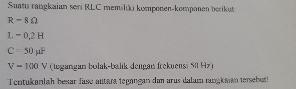 Suatu rangkaian seri RLC memiliki komponen-komponen berikut:
R=8Omega
L=0,2H
C=50mu F
V=100V (tegangan bolak-balik dengan frekuensi 50 Hz) 
Tentukanlah besar fase antara tegangan dan arus dalam rangkaian tersebut!