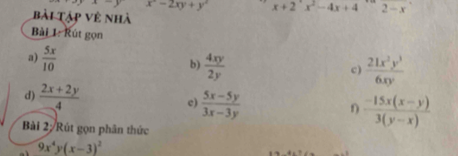 x^2-2xy+y^2
x+2^+x^2-4x+4 2-x
bài Tập về nhà 
Bài 1: Rút gọn 
a)  5x/10 
b)  4xy/2y 
c)  21x^2y^3/6xy 
d)  (2x+2y)/4  c)  (5x-5y)/3x-3y   (-15x(x-y))/3(y-x) 
n 
Bài 2; Rút gọn phân thức
9x^4 V (x-3)^2