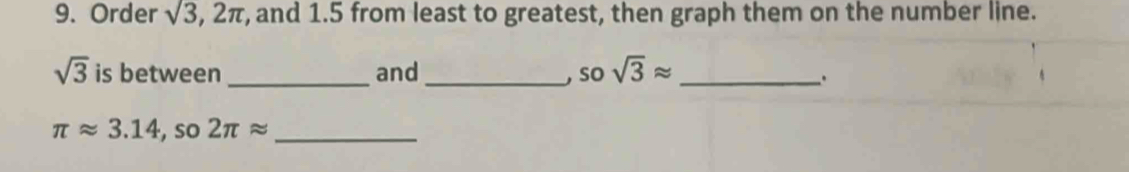 Order sqrt(3), 2π , and 1.5 from least to greatest, then graph them on the number line.
sqrt(3) is between _and_ ,so sqrt(3)approx _ 
.
π approx 3.14 , so 2π approx _