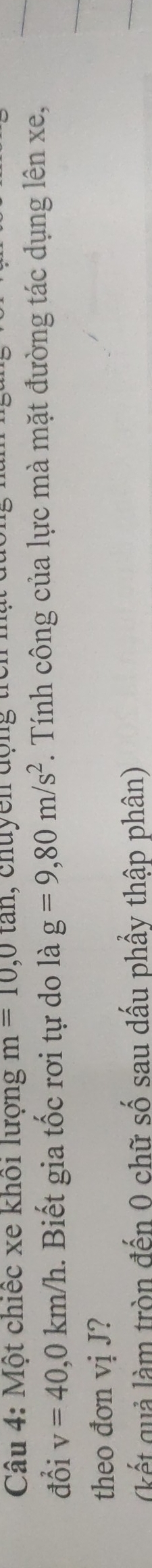 Một chiếc xe khổi lượng m=10,0tan 1, chuyen động trên 
đổi v=40, 0km/h.. Biết gia tốc rơi tự do là g=9,80m/s^2. Tính công của lực mà mặt đường tác dụng lên xe, 
theo đơn vị J? 
(kết quả làm tròn đến 0 chữ số sau dấu phẩy thập phân)