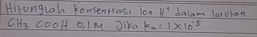 Hironglah konsentrasi ion H^+ dalam laroran
CH_3 coolf o, 1M. Jika k_a=1* 10^(-5)