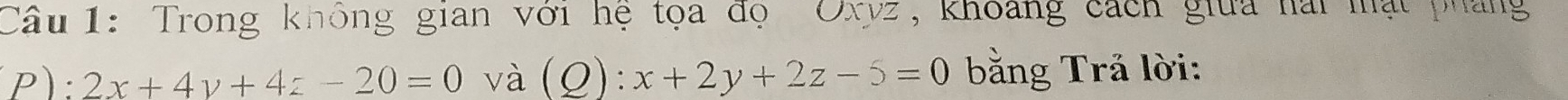Trong không gian với hệ tọa đọ Oxyz, khoảng cách giữa hài mạt pháng
P :2x+4y+4z-20=0 và (Q):x+2y+2z-5=0 bằng Trả lời: