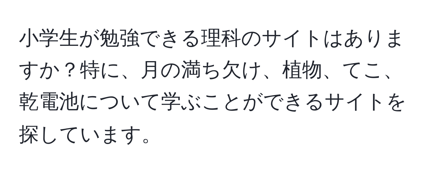 小学生が勉強できる理科のサイトはありますか？特に、月の満ち欠け、植物、てこ、乾電池について学ぶことができるサイトを探しています。