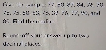 Give the sample: 77, 80, 87, 84, 76, 70,
76, 75, 80, 63, 76, 39, 76, 77, 90, and
80. Find the median. 
Round-off your answer up to two 
decimal places.