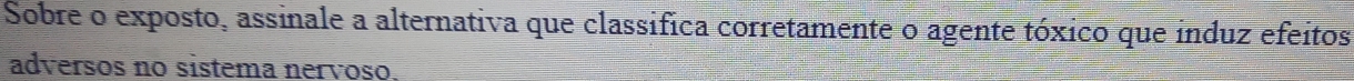 Sobre o exposto, assinale a alternativa que classífica corretamente o agente tóxico que induz efeitos 
adversos no sistema nervoso.