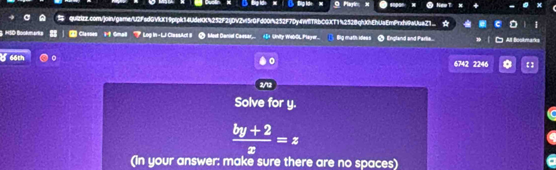 Duolin x Big Ide' x BigIde× 9 Playin x 
quizizz.com/join/game/U2FsdGVkX19pIpk14UdeKK%252F2ijDVZvI5rGFd00i%252F7Dy4WflTRbCGXT1%252BqhXhEhUaEmPrxhi9aUuaZ1. 
3 HSD Bookmarks 2 Classes Gmail Log in - LJ ClassAct II # Meet Daniel Caesar.. +3× Unity WebOL Player.. Big math ideas ● England and Parlia I □ All Bookmarks 
a 66th 0 
0 
6742 2246 【】 
2/12 
Solve for y.
 (by+2)/x =z
(in your answer: make sure there are no spaces)