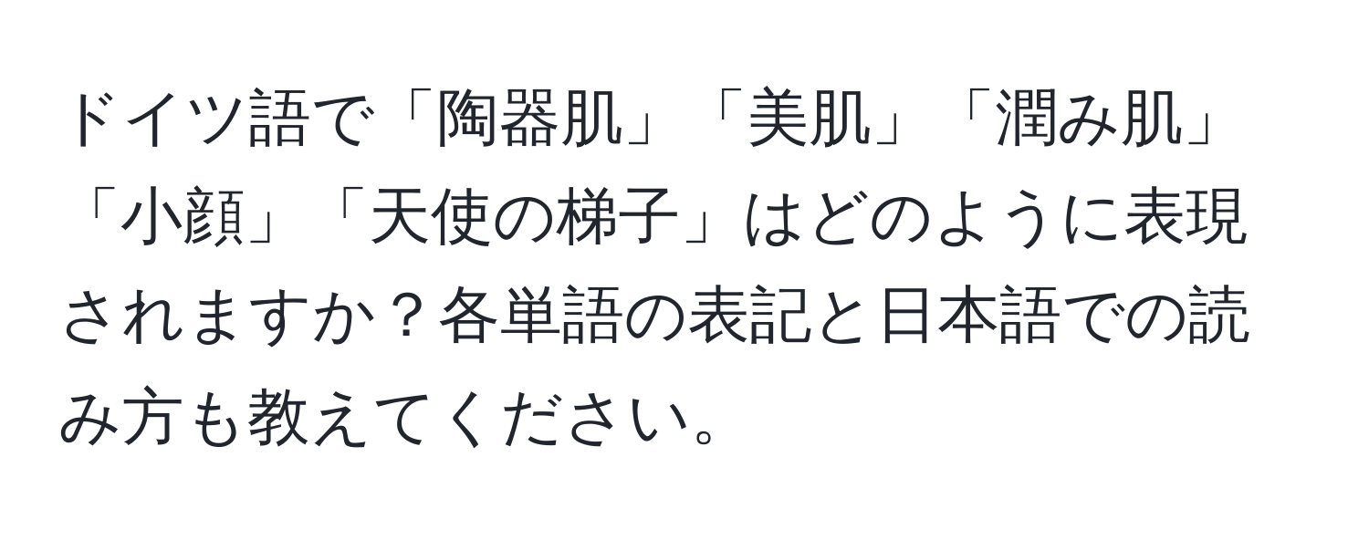 ドイツ語で「陶器肌」「美肌」「潤み肌」「小顔」「天使の梯子」はどのように表現されますか？各単語の表記と日本語での読み方も教えてください。