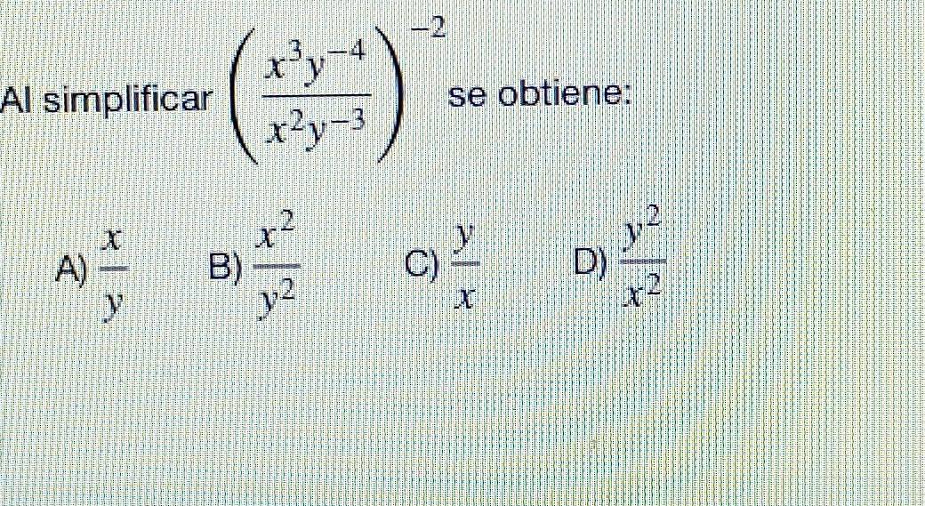 Al simplificar ( (x^3y^(-4))/x^2y^(-3) )^-2 se obtiene:
A)  x/y   x^2/y^2  C)  y/x  D)  y^2/x^2 
B)