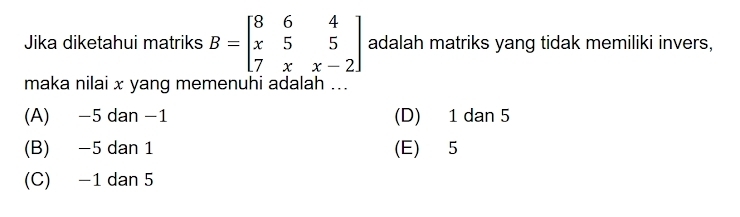 Jika diketahui matriks B=beginbmatrix 8&6&4 x&5&5 7&x&x-2endbmatrix adalah matriks yang tidak memiliki invers,
maka nilai x yang memenuhi adalah ...
(A) −5 dan −1 (D) 1 dan 5
(B) −5 dan 1 (E) 5
(C) −1 dan 5