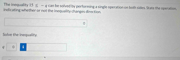 The inequality 15≤ -q can be solved by performing a single operation on both sides. State the operation, 
indicating whether or not the inequality changes direction. 
Solve the inequality. 
q 。 i