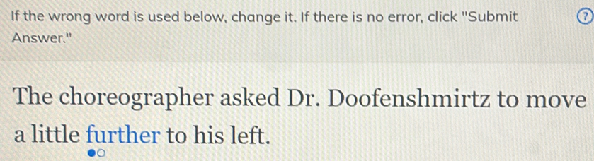 If the wrong word is used below, change it. If there is no error, click "Submit 
Answer." 
The choreographer asked Dr. Doofenshmirtz to move 
a little further to his left.