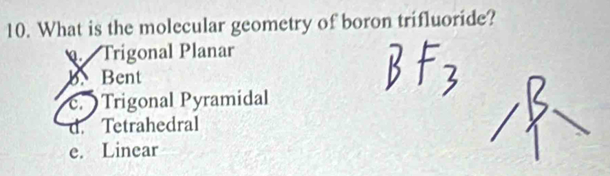 What is the molecular geometry of boron trifluoride?. Trigonal Planar
B Bent
c.Trigonal Pyramidal
d. Tetrahedral
e. Linear