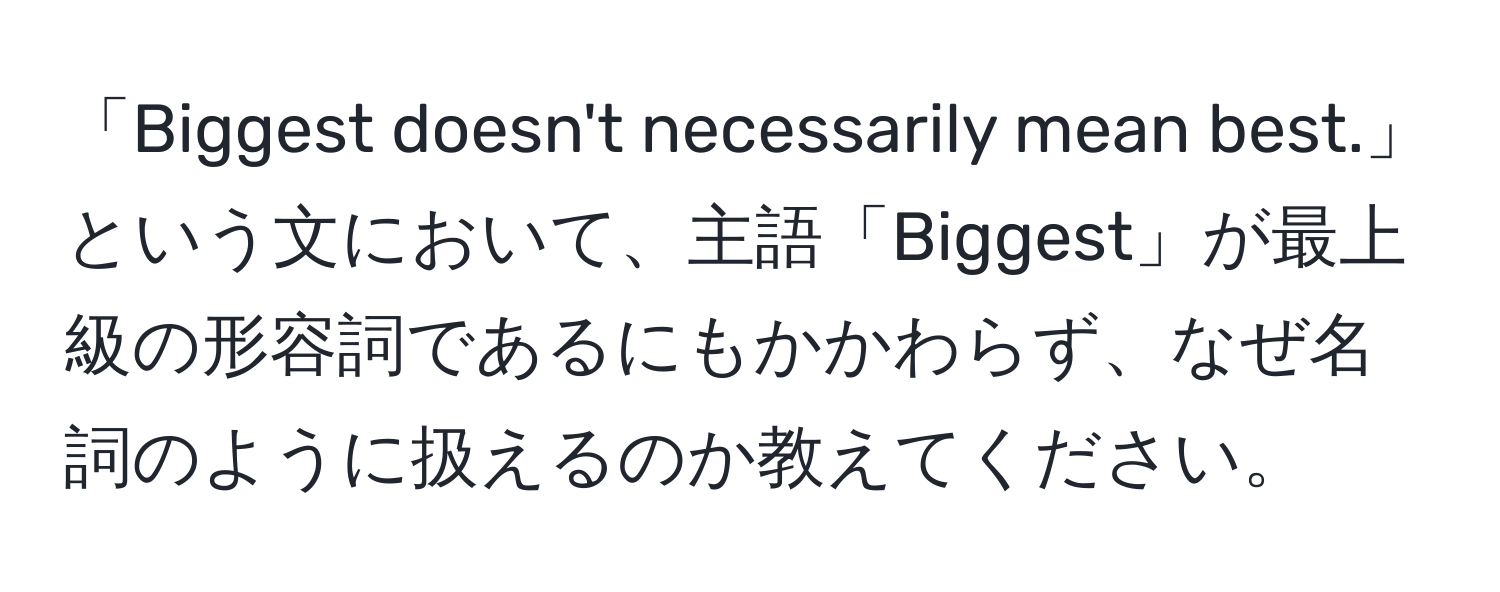 「Biggest doesn't necessarily mean best.」という文において、主語「Biggest」が最上級の形容詞であるにもかかわらず、なぜ名詞のように扱えるのか教えてください。