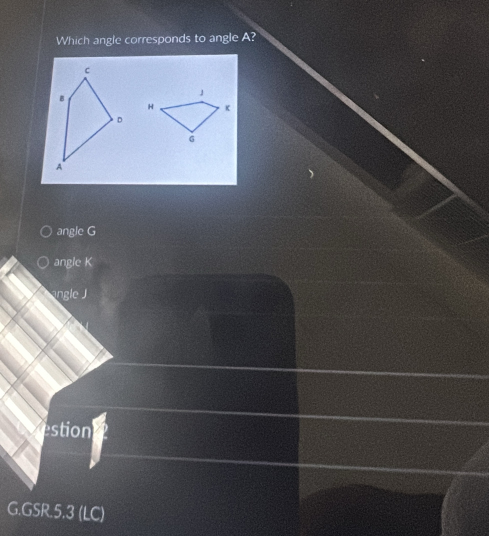 Which angle corresponds to angle A?
angle G
angle K
ngle J
estion
G.GSR.5.3 (LC)