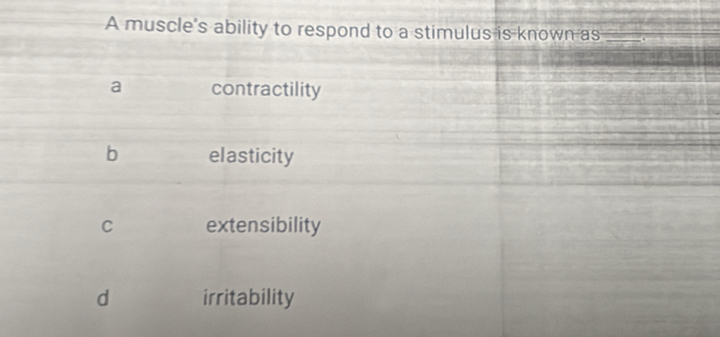 A muscle's ability to respond to a stimulus is known as_
a contractility
b elasticity
C extensibility
d irritability