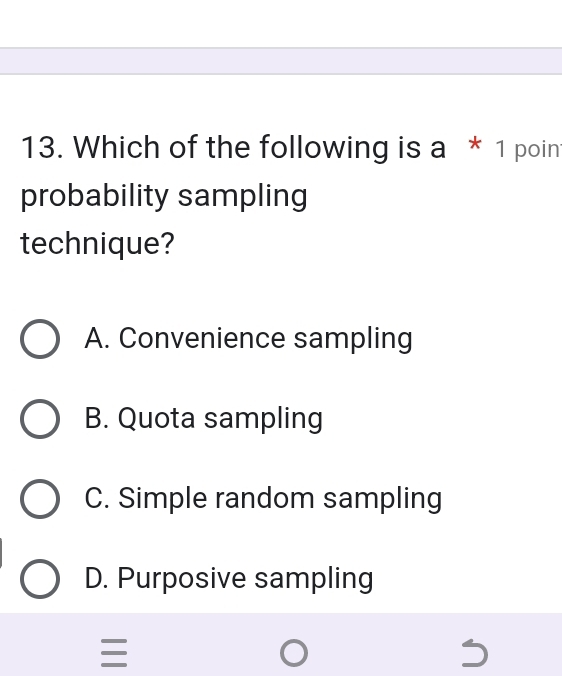 Which of the following is a * 1 poin
probability sampling
technique?
A. Convenience sampling
B. Quota sampling
C. Simple random sampling
D. Purposive sampling