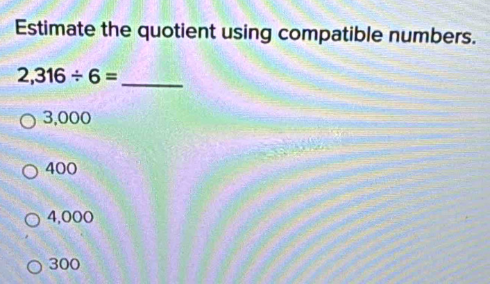 Estimate the quotient using compatible numbers.
_ 2,316/ 6=
3,000
400
4,000
300