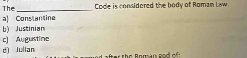 The_ Code is considered the body of Roman Law.
a) Constantine
b) Justinian
c) Augustine
d) Julian
d a fter th e B oman go d of