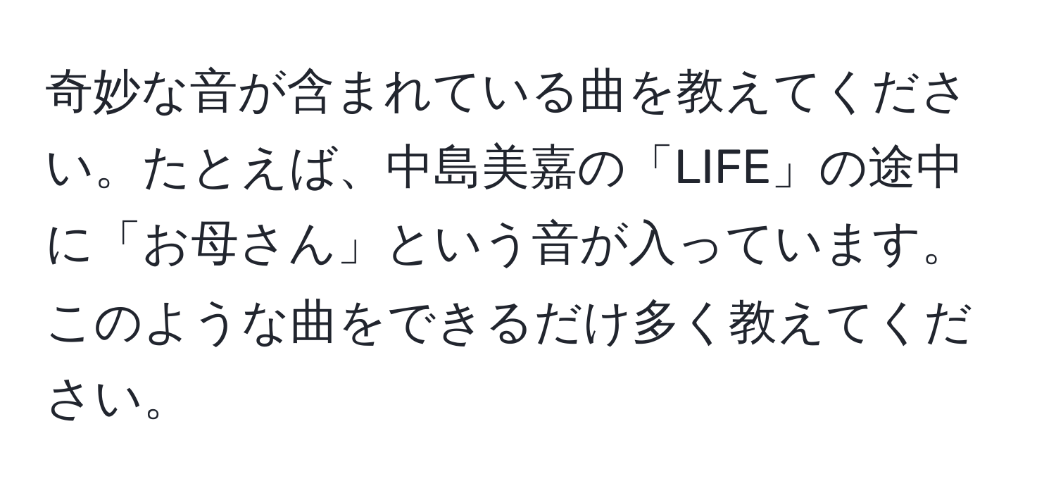 奇妙な音が含まれている曲を教えてください。たとえば、中島美嘉の「LIFE」の途中に「お母さん」という音が入っています。このような曲をできるだけ多く教えてください。