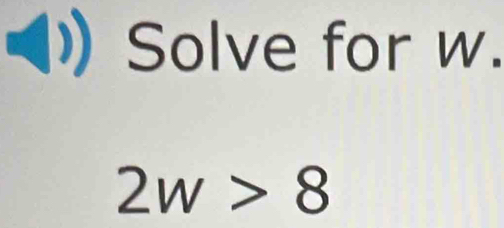 Solve for w.
2w>8