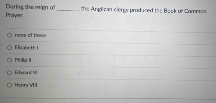 During the reign of _, the Anglican clergy produced the Book of Common
Prayer.
none of these
Elizabeth I
Philip II
Edward VI
Henry VIII
