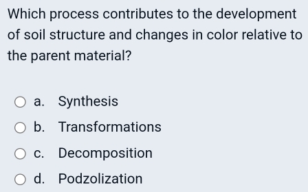 Which process contributes to the development
of soil structure and changes in color relative to
the parent material?
a. Synthesis
b. Transformations
c. Decomposition
d. Podzolization